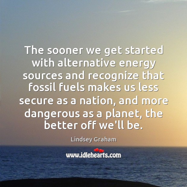 The sooner we get started with alternative energy sources and recognize that Lindsey Graham Picture Quote