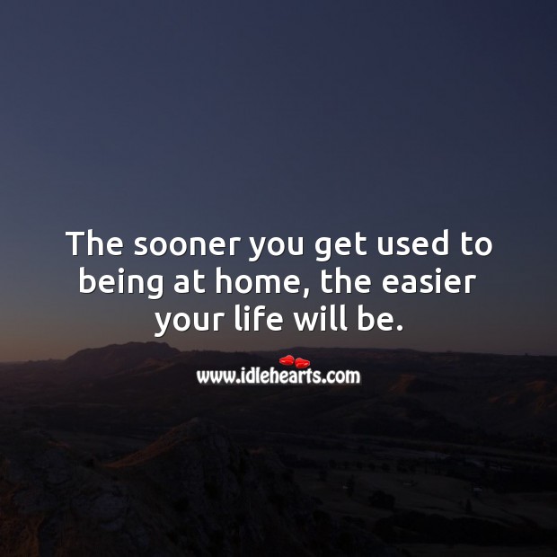 The sooner you get used to being at home, the easier your life will be. Stay Safe Quotes Image