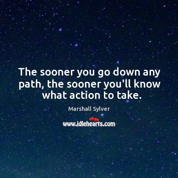 The sooner you go down any path, the sooner you’ll know   what action to take. Image