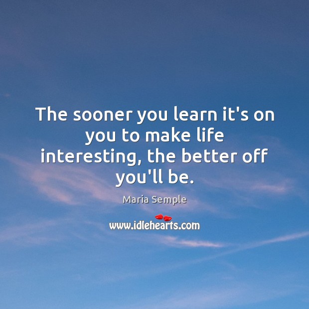 The sooner you learn it’s on you to make life interesting, the better off you’ll be. Maria Semple Picture Quote
