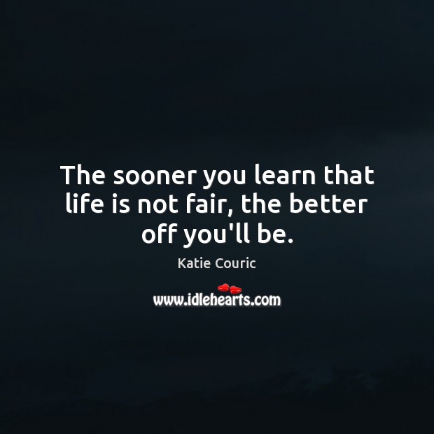 The sooner you learn that life is not fair, the better off you’ll be. Katie Couric Picture Quote