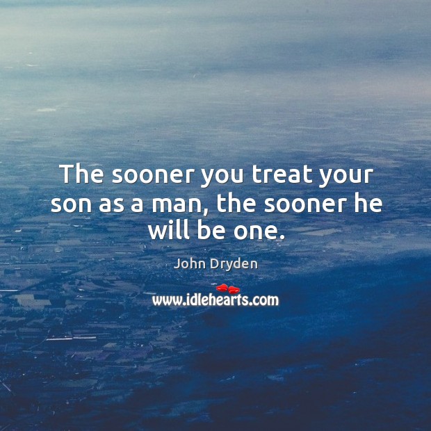 The sooner you treat your son as a man, the sooner he will be one. Image