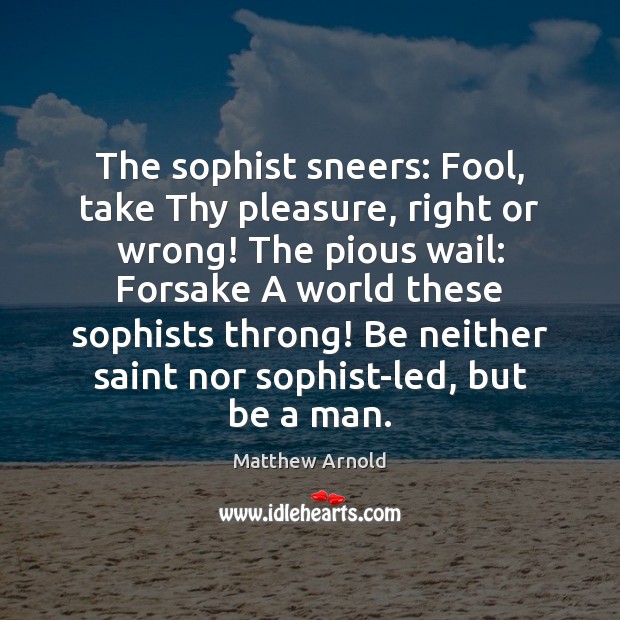 The sophist sneers: Fool, take Thy pleasure, right or wrong! The pious Image