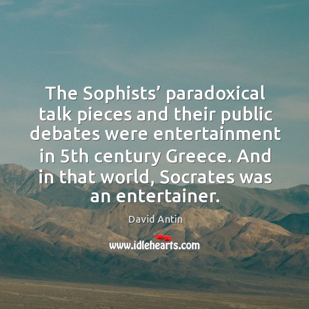 The sophists’ paradoxical talk pieces and their public debates were entertainment in 5th century greece. David Antin Picture Quote