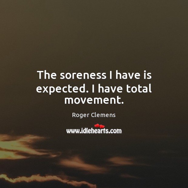 The soreness I have is expected. I have total movement. Roger Clemens Picture Quote