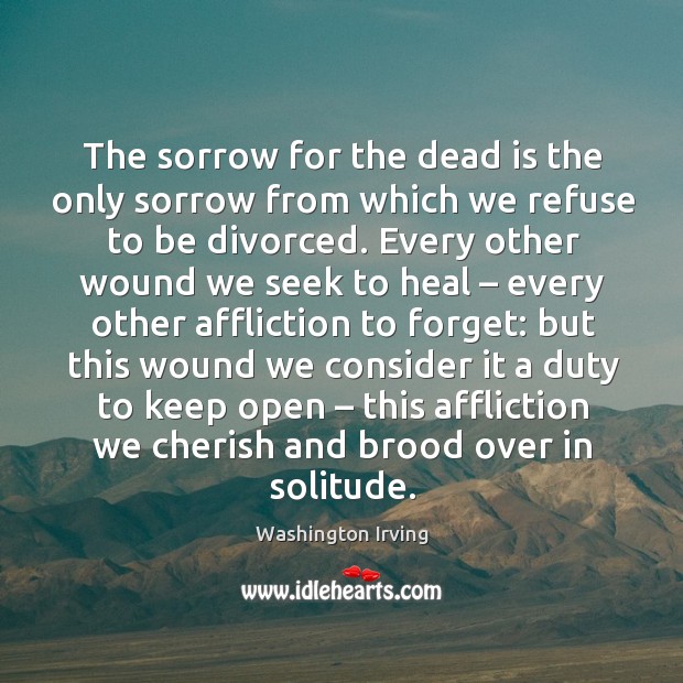 The sorrow for the dead is the only sorrow from which we refuse to be divorced. Heal Quotes Image
