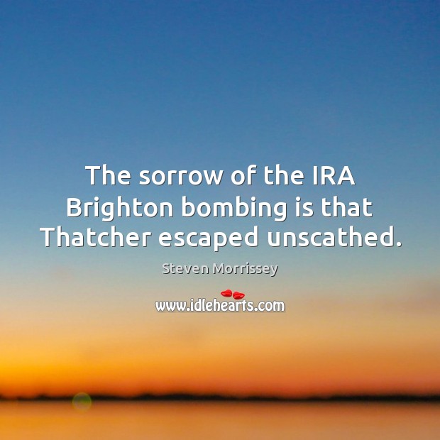The sorrow of the IRA Brighton bombing is that Thatcher escaped unscathed. Steven Morrissey Picture Quote