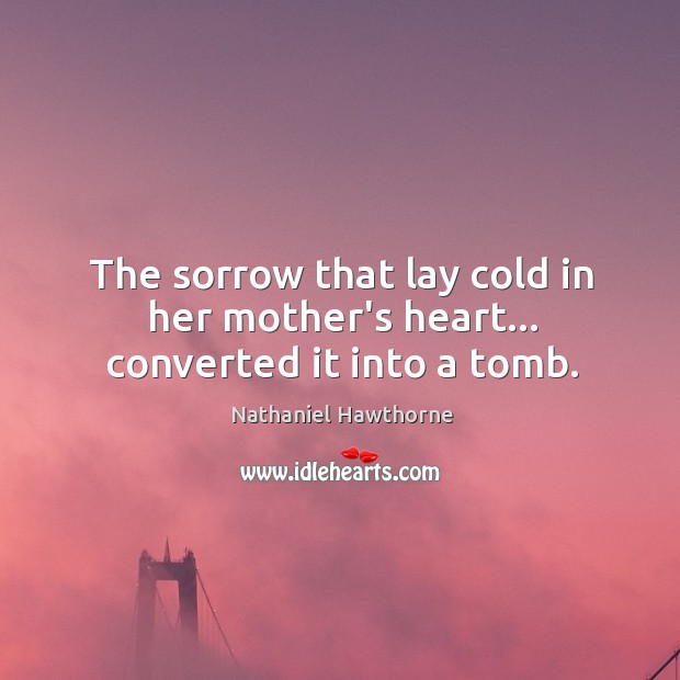 The sorrow that lay cold in her mother’s heart… converted it into a tomb. Nathaniel Hawthorne Picture Quote