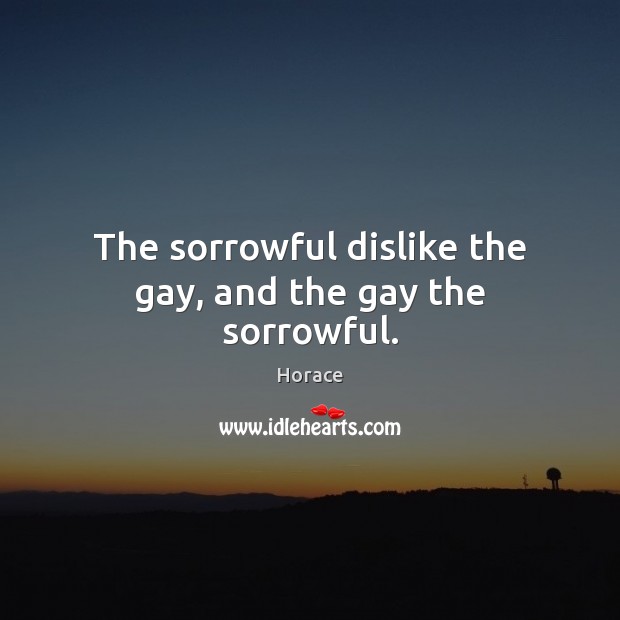 The sorrowful dislike the gay, and the gay the sorrowful. Horace Picture Quote
