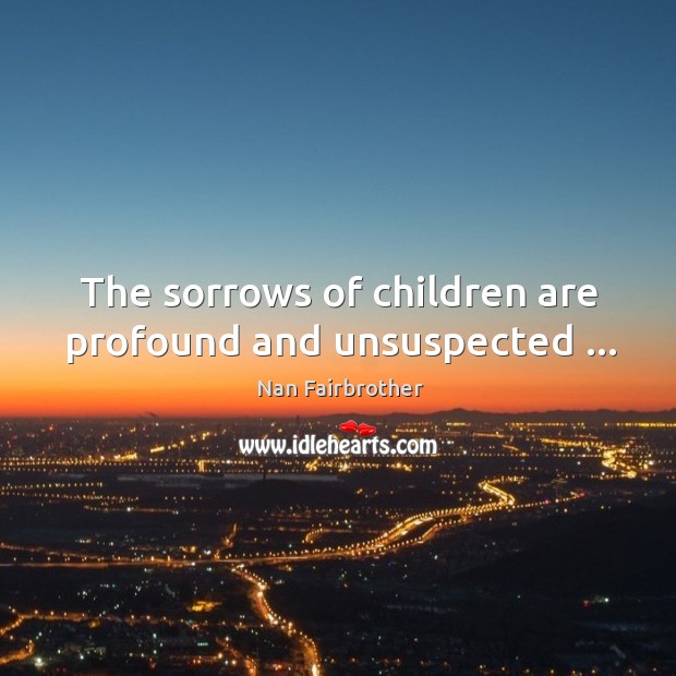 The sorrows of children are profound and unsuspected … Nan Fairbrother Picture Quote