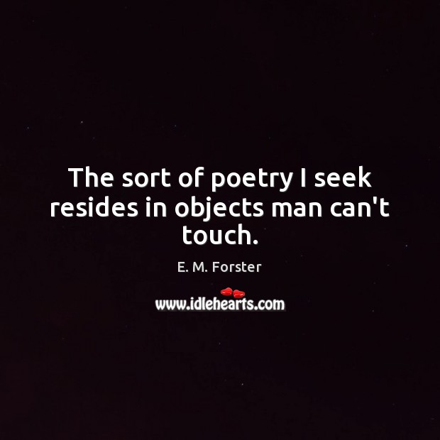 The sort of poetry I seek resides in objects man can’t touch. E. M. Forster Picture Quote