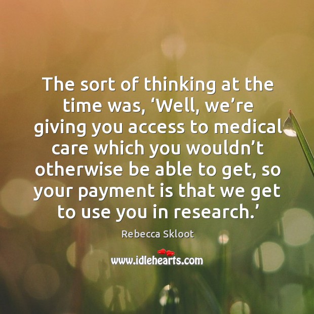 The sort of thinking at the time was, ‘well, we’re giving you access to medical care Rebecca Skloot Picture Quote