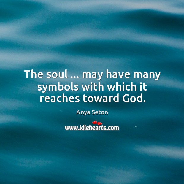 The soul … may have many symbols with which it reaches toward God. Anya Seton Picture Quote