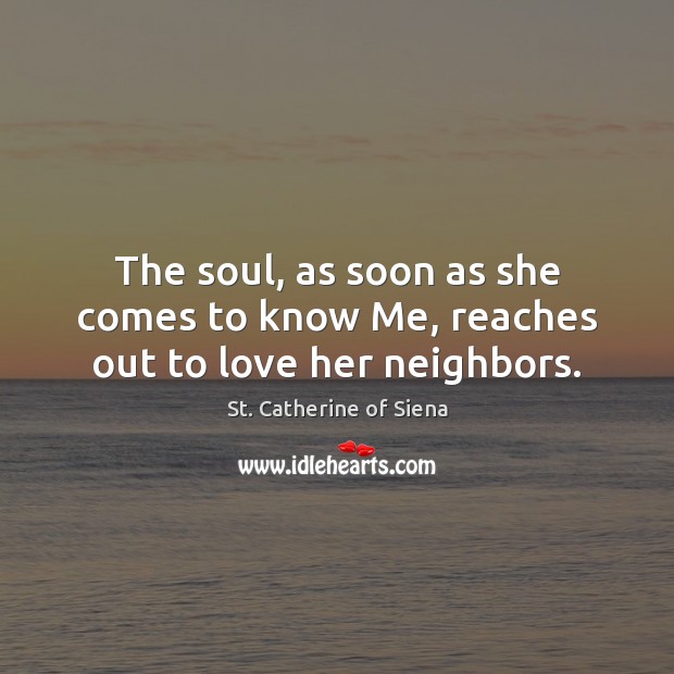 The soul, as soon as she comes to know Me, reaches out to love her neighbors. St. Catherine of Siena Picture Quote