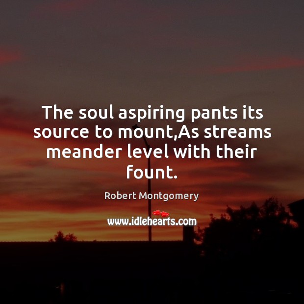 The soul aspiring pants its source to mount,As streams meander level with their fount. Robert Montgomery Picture Quote