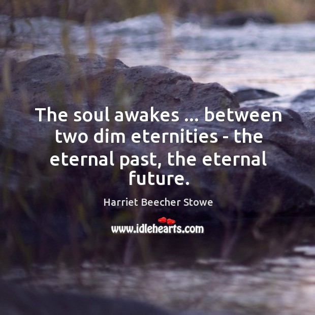 The soul awakes … between two dim eternities – the eternal past, the eternal future. Harriet Beecher Stowe Picture Quote