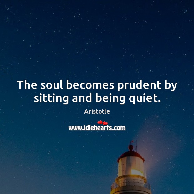 The soul becomes prudent by sitting and being quiet. Aristotle Picture Quote