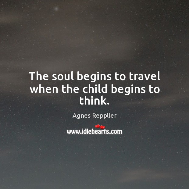 The soul begins to travel when the child begins to think. Agnes Repplier Picture Quote