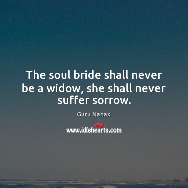 The soul bride shall never be a widow, she shall never suffer sorrow. Guru Nanak Picture Quote