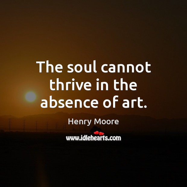 The soul cannot thrive in the absence of art. Image