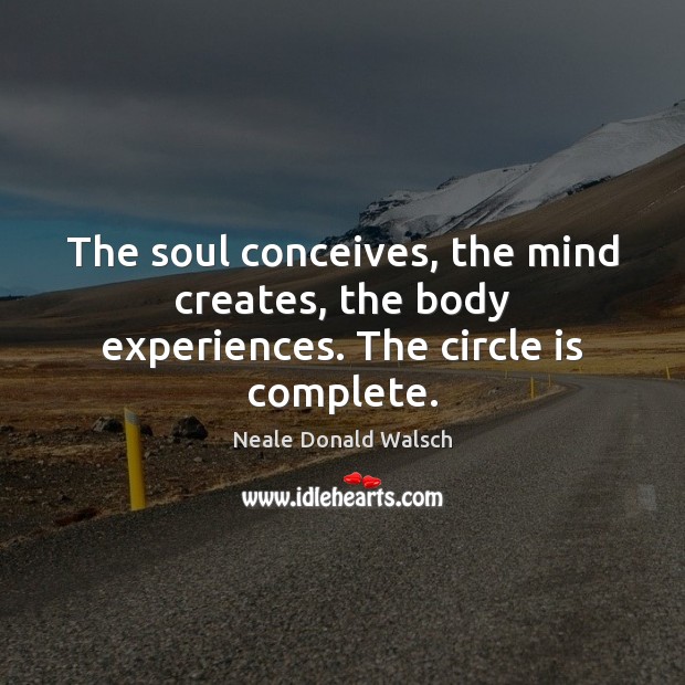 The soul conceives, the mind creates, the body experiences. The circle is complete. Neale Donald Walsch Picture Quote