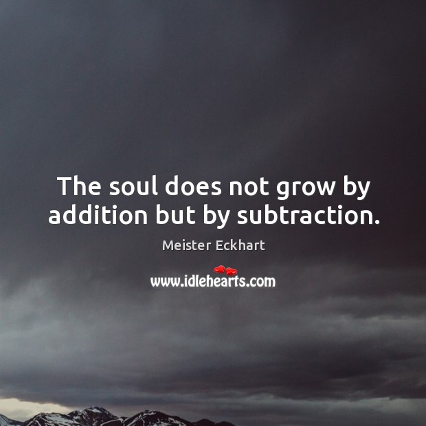 The soul does not grow by addition but by subtraction. Meister Eckhart Picture Quote