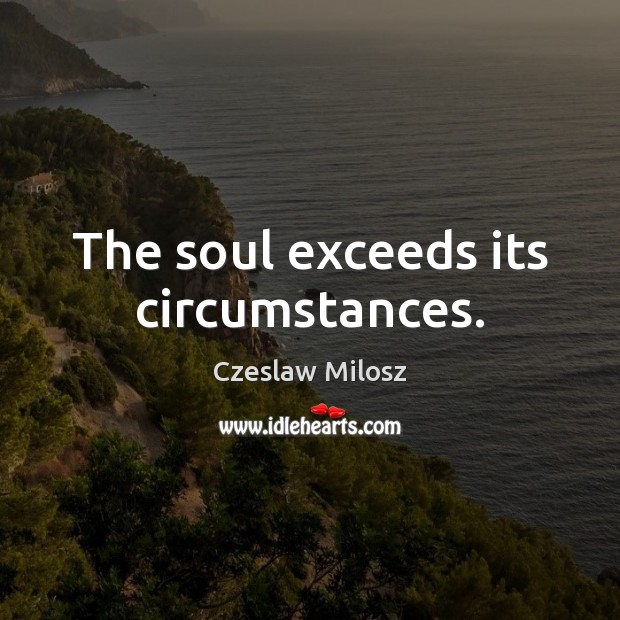 The soul exceeds its circumstances. Czeslaw Milosz Picture Quote