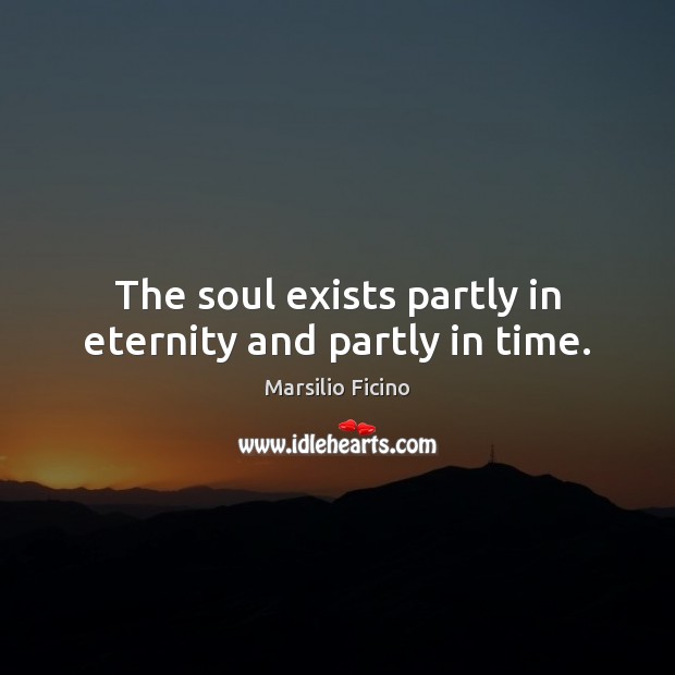 The soul exists partly in eternity and partly in time. Marsilio Ficino Picture Quote