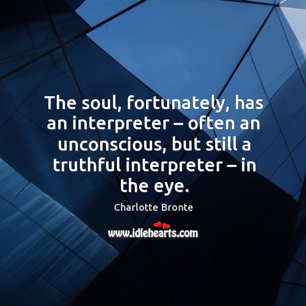 The soul, fortunately, has an interpreter – often an unconscious, but still a truthful interpreter – in the eye. Charlotte Bronte Picture Quote