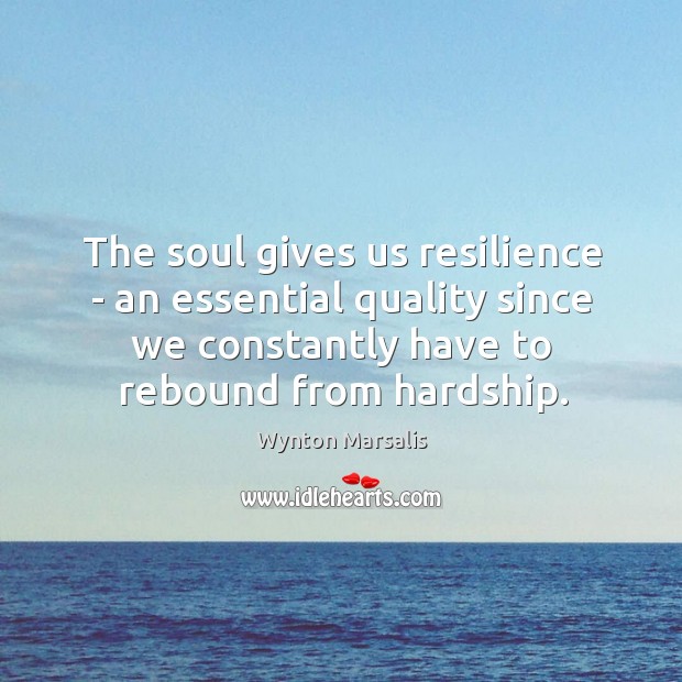 The soul gives us resilience – an essential quality since we constantly Wynton Marsalis Picture Quote