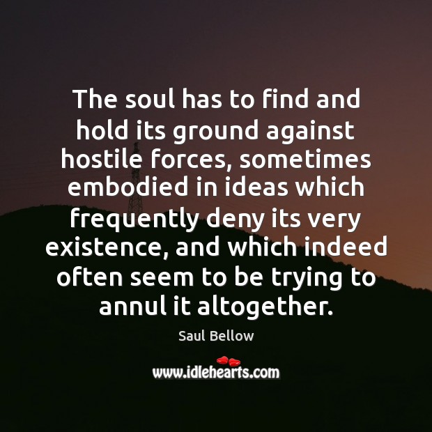 The soul has to find and hold its ground against hostile forces, Saul Bellow Picture Quote