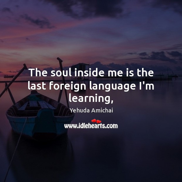 The soul inside me is the last foreign language I’m learning, Yehuda Amichai Picture Quote