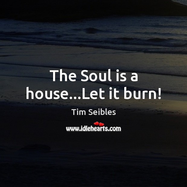 The Soul is a house…Let it burn! Tim Seibles Picture Quote