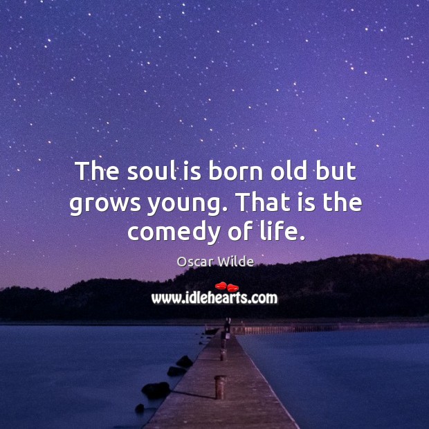 The soul is born old but grows young. That is the comedy of life. Soul Quotes Image