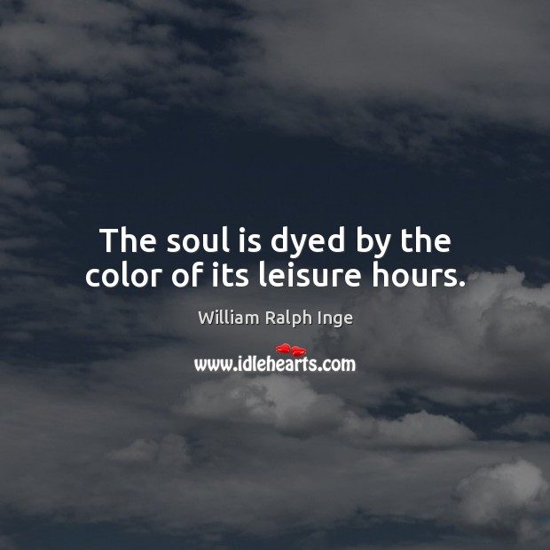 The soul is dyed by the color of its leisure hours. William Ralph Inge Picture Quote