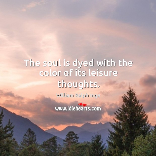 The soul is dyed with the color of its leisure thoughts. William Ralph Inge Picture Quote
