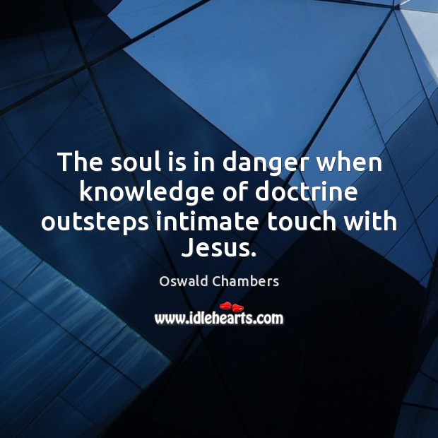 The soul is in danger when knowledge of doctrine outsteps intimate touch with Jesus. Oswald Chambers Picture Quote
