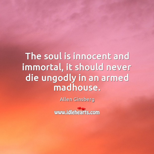 The soul is innocent and immortal, it should never die unGodly in an armed madhouse. Allen Ginsberg Picture Quote