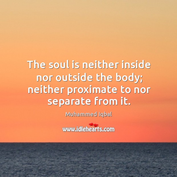 The soul is neither inside nor outside the body; neither proximate to nor separate from it. Muhammed Iqbal Picture Quote