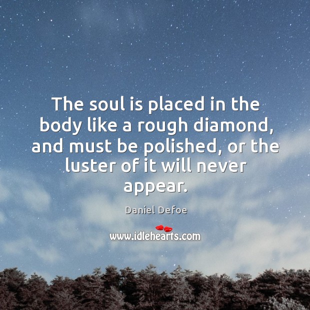 The soul is placed in the body like a rough diamond, and must be polished, or the luster of it will never appear. Daniel Defoe Picture Quote