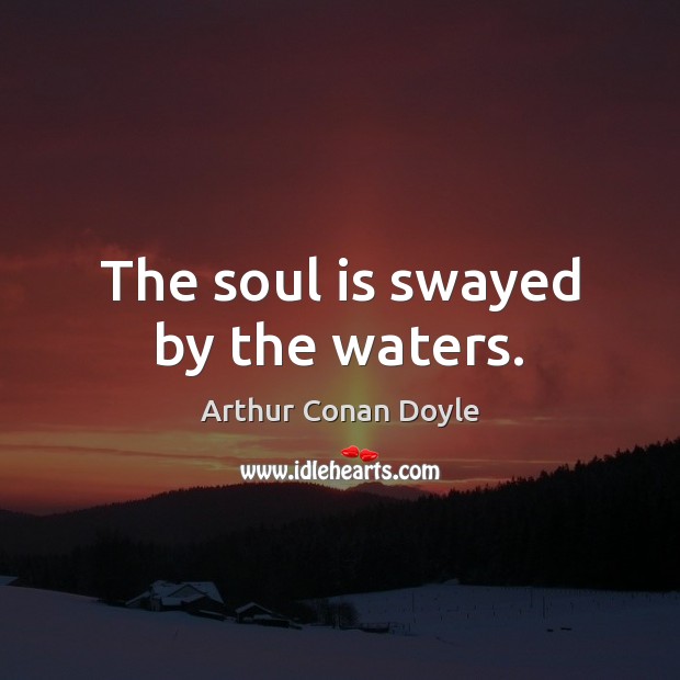 The soul is swayed by the waters. Arthur Conan Doyle Picture Quote