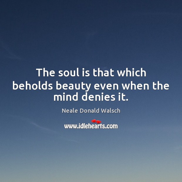 The soul is that which beholds beauty even when the mind denies it. Neale Donald Walsch Picture Quote