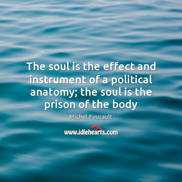 The soul is the effect and instrument of a political anatomy; the Soul Quotes Image