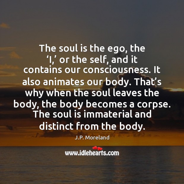 The soul is the ego, the ‘I,’ or the self, and it J.P. Moreland Picture Quote