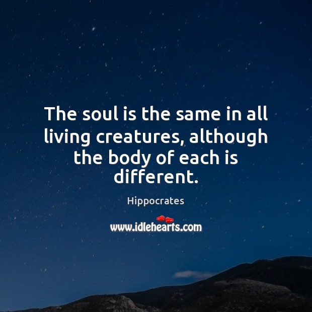 The soul is the same in all living creatures, although the body of each is different. Hippocrates Picture Quote