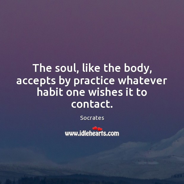 The soul, like the body, accepts by practice whatever habit one wishes it to contact. Socrates Picture Quote