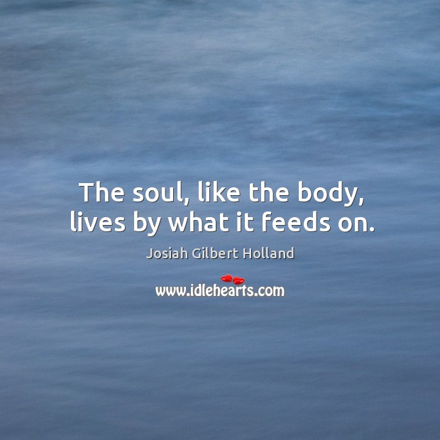 The soul, like the body, lives by what it feeds on. Josiah Gilbert Holland Picture Quote