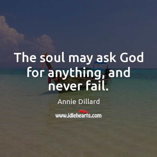 The soul may ask God for anything, and never fail. Annie Dillard Picture Quote