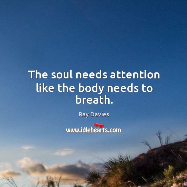 The soul needs attention like the body needs to breath. Ray Davies Picture Quote