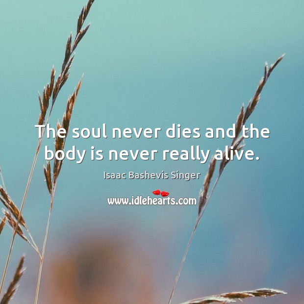 The soul never dies and the body is never really alive. Isaac Bashevis Singer Picture Quote